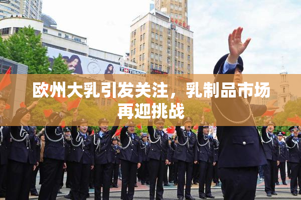 欧州大乳引发关注，乳制品市场再迎挑战