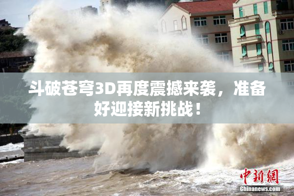 斗破苍穹3D再度震撼来袭，准备好迎接新挑战！