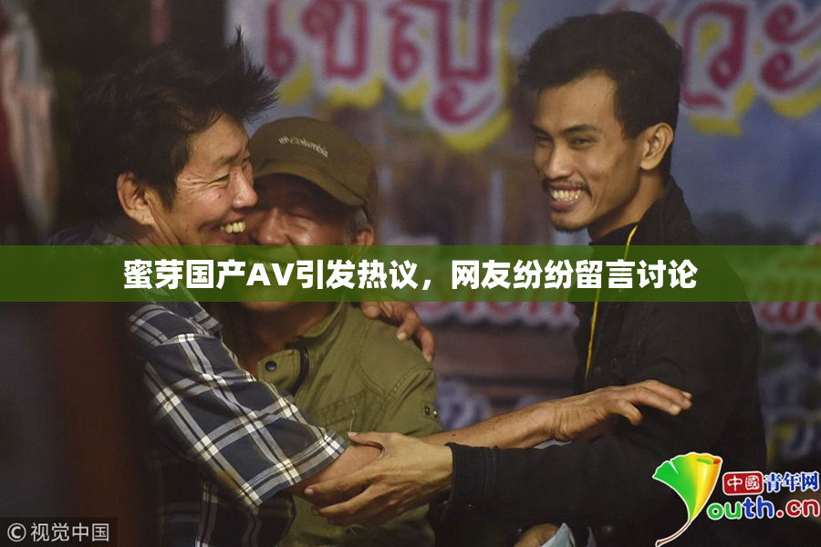 蜜芽国产AV引发热议，网友纷纷留言讨论