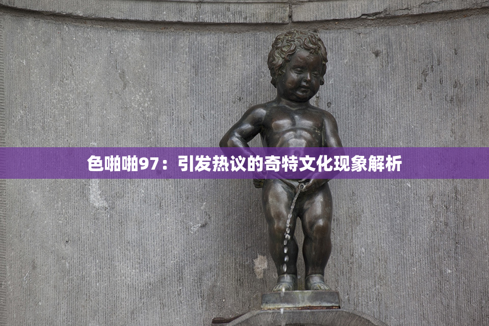 色啪啪97：引发热议的奇特文化现象解析