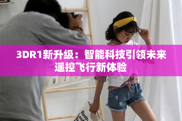 3DR1新升级：智能科技引领未来遥控飞行新体验