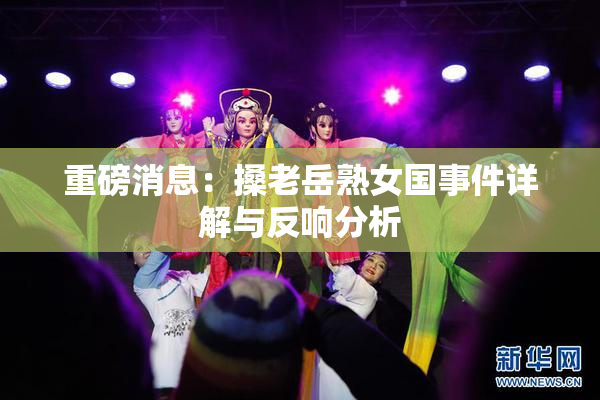 重磅消息：搡老岳熟女国事件详解与反响分析