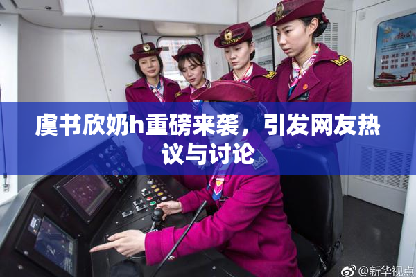虞书欣奶h重磅来袭，引发网友热议与讨论