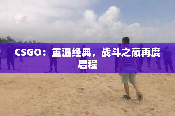 CSGO：重温经典，战斗之巅再度启程