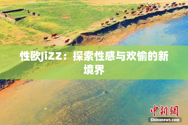 性欧JiZZ：探索性感与欢愉的新境界