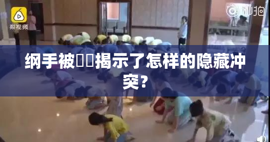 纲手被❌‌揭示了怎样的隐藏冲突？