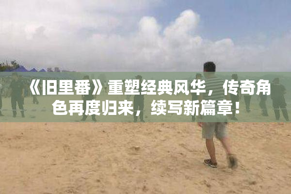 《旧里番》重塑经典风华，传奇角色再度归来，续写新篇章！
