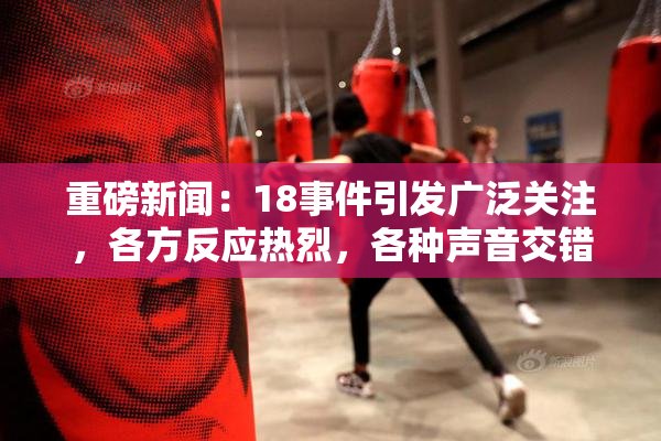 重磅新闻：18事件引发广泛关注，各方反应热烈，各种声音交错。