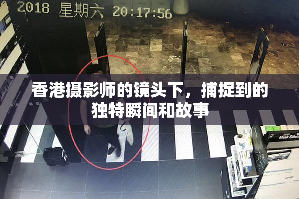 香港摄影师的镜头下，捕捉到的独特瞬间和故事