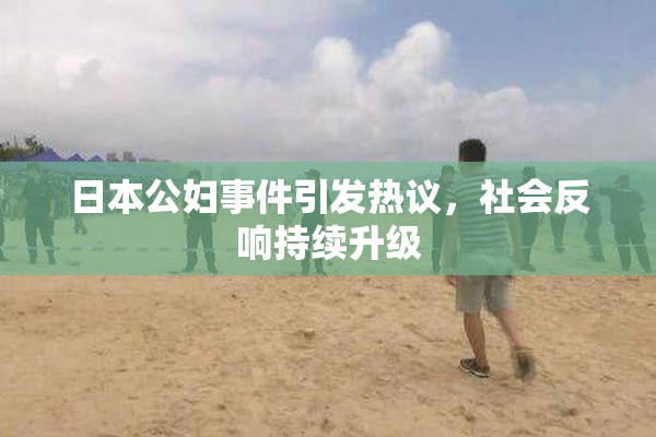 日本公妇事件引发热议，社会反响持续升级