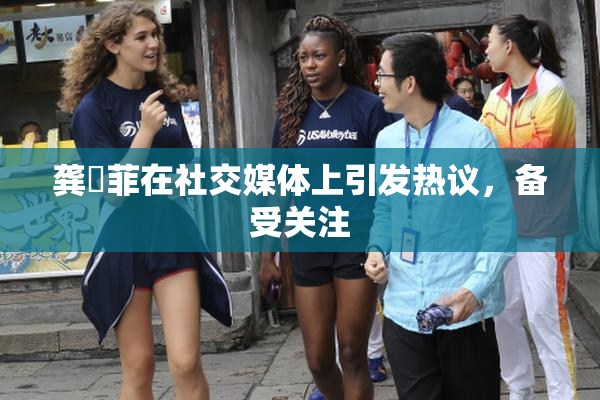 龚玥菲在社交媒体上引发热议，备受关注