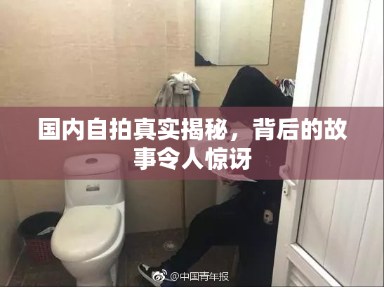 国内自拍真实揭秘，背后的故事令人惊讶