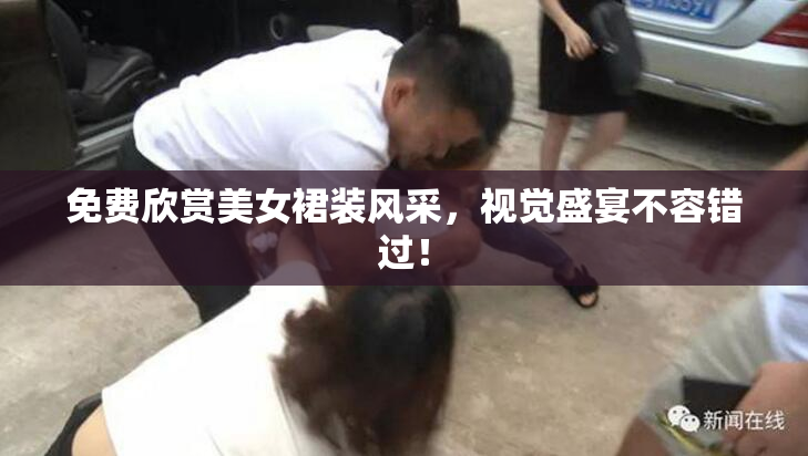 免费欣赏美女裙装风采，视觉盛宴不容错过！