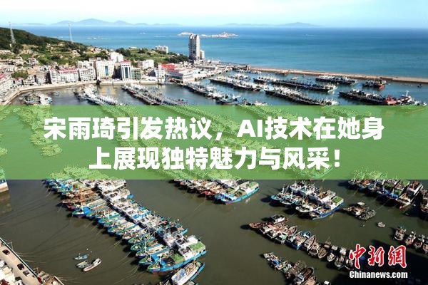 宋雨琦引发热议，AI技术在她身上展现独特魅力与风采！