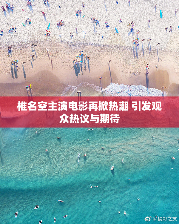 椎名空主演电影再掀热潮 引发观众热议与期待