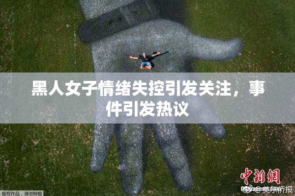 黑人女子情绪失控引发关注，事件引发热议