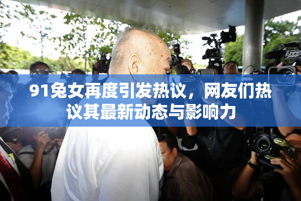 91兔女再度引发热议，网友们热议其最新动态与影响力