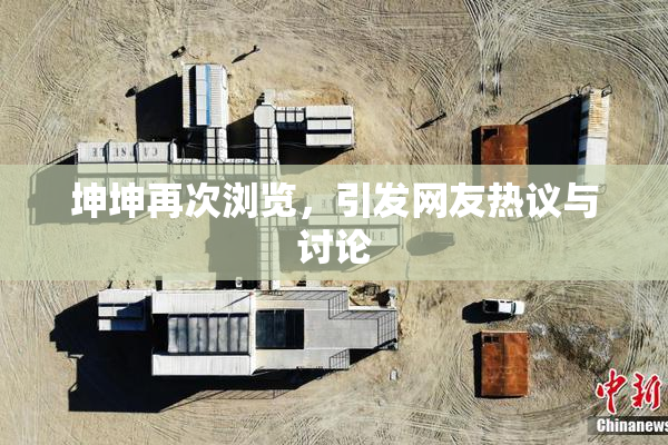 坤坤再次浏览，引发网友热议与讨论