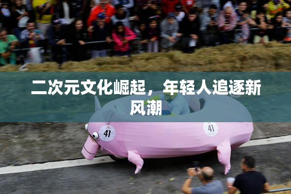 二次元文化崛起，年轻人追逐新风潮