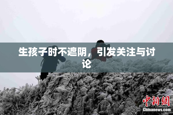 生孩子时不遮阴，引发关注与讨论