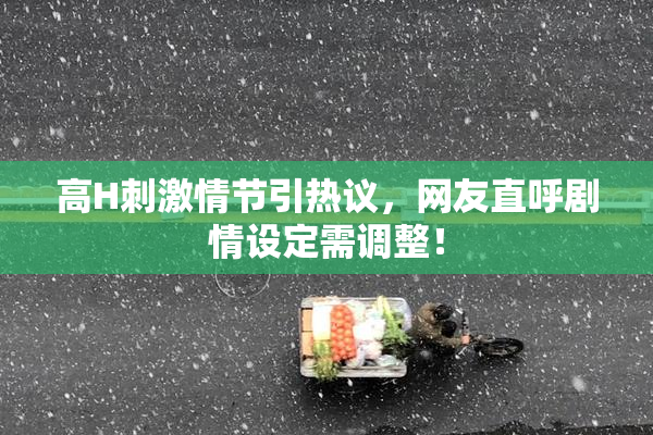 高H刺激情节引热议，网友直呼剧情设定需调整！