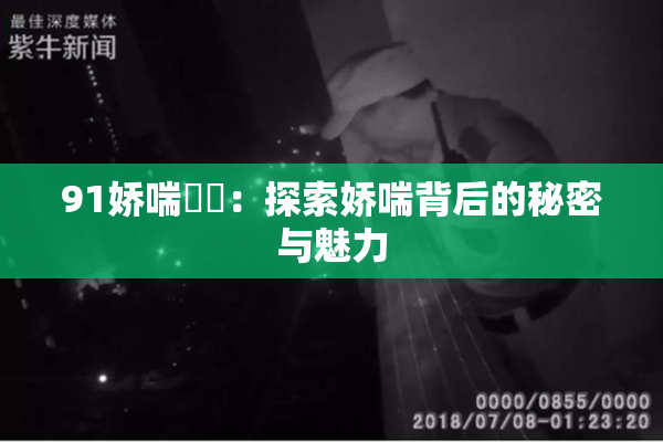 91娇喘❌‌：探索娇喘背后的秘密与魅力