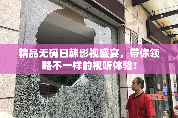 精品无码日韩影视盛宴，带你领略不一样的视听体验！