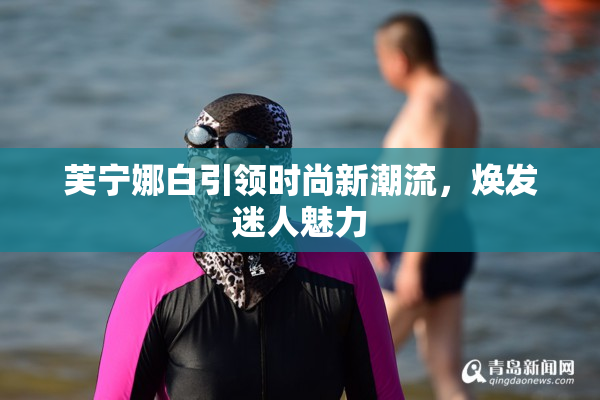 芙宁娜白引领时尚新潮流，焕发迷人魅力