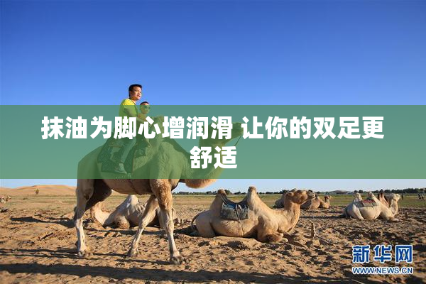 抹油为脚心增润滑 让你的双足更舒适