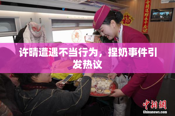 许晴遭遇不当行为，捏奶事件引发热议