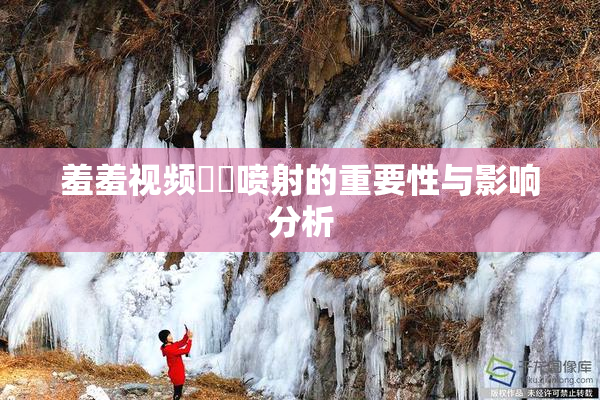 羞羞视频❌‌喷射的重要性与影响分析