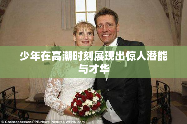 少年在高潮时刻展现出惊人潜能与才华