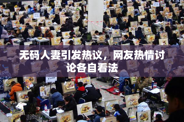 无码人妻引发热议，网友热情讨论各自看法