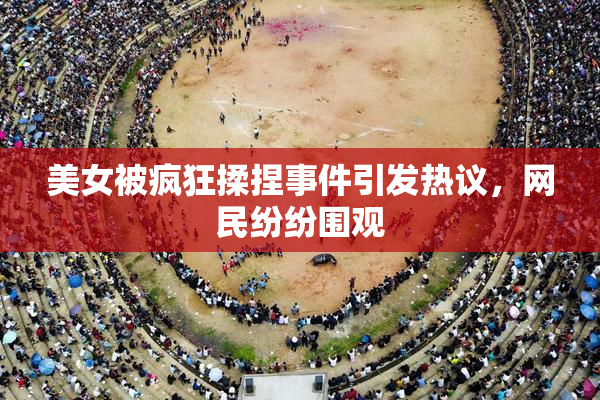 美女被疯狂揉捏事件引发热议，网民纷纷围观