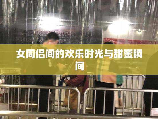 女同侣间的欢乐时光与甜蜜瞬间
