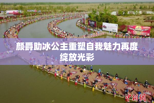 颜爵助冰公主重塑自我魅力再度绽放光彩