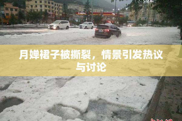 月婵裙子被撕裂，情景引发热议与讨论