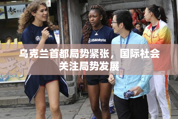 乌克兰首都局势紧张，国际社会关注局势发展