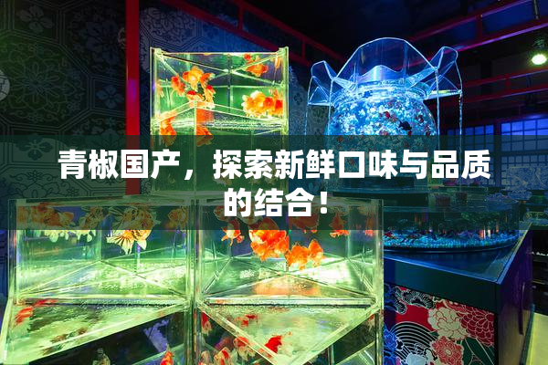 青椒国产，探索新鲜口味与品质的结合！