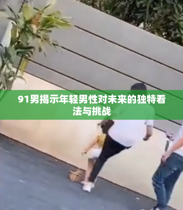 91男揭示年轻男性对未来的独特看法与挑战