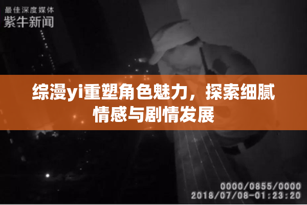 综漫yi重塑角色魅力，探索细腻情感与剧情发展