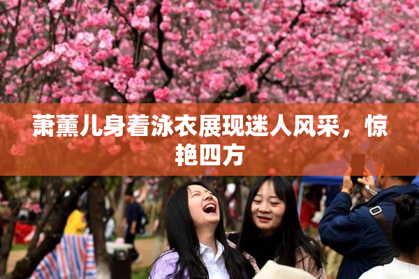 萧薰儿身着泳衣展现迷人风采，惊艳四方