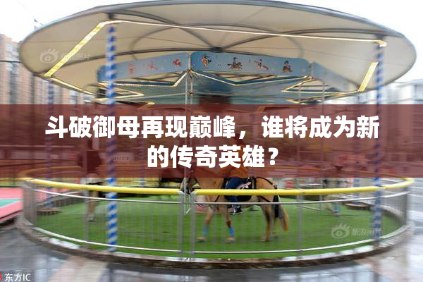 斗破御母再现巅峰，谁将成为新的传奇英雄？