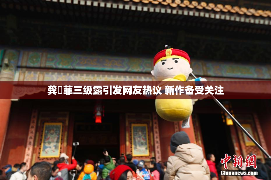 龚玥菲三级露引发网友热议 新作备受关注