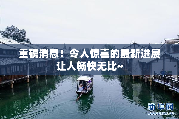 重磅消息！令人惊喜的最新进展让人畅快无比~