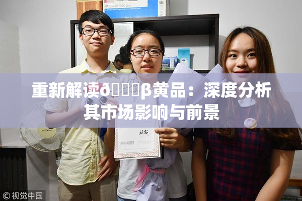 重新解读🔞β黄品：深度分析其市场影响与前景