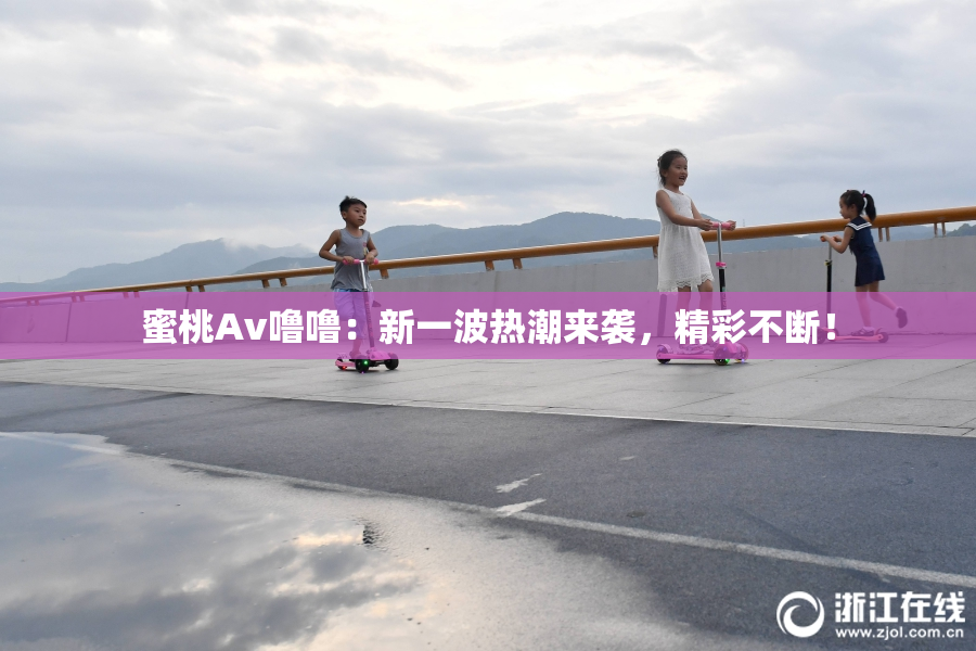 蜜桃Av噜噜：新一波热潮来袭，精彩不断！