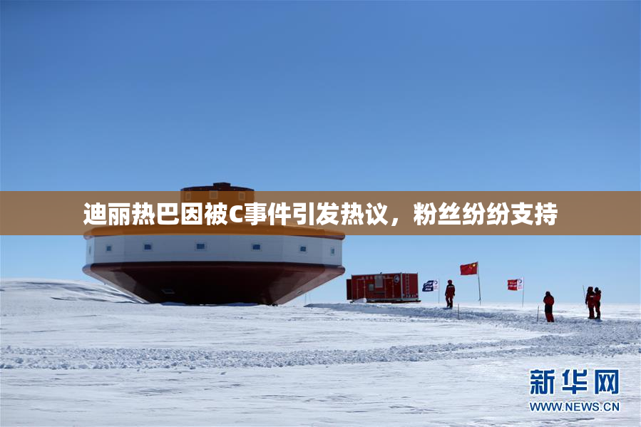 迪丽热巴因被C事件引发热议，粉丝纷纷支持