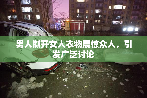 男人撕开女人衣物震惊众人，引发广泛讨论