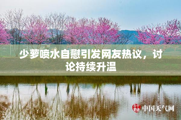 少萝喷水自慰引发网友热议，讨论持续升温